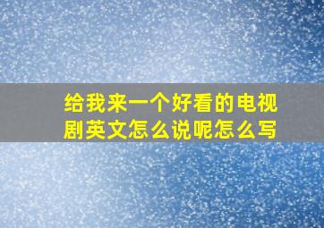 给我来一个好看的电视剧英文怎么说呢怎么写