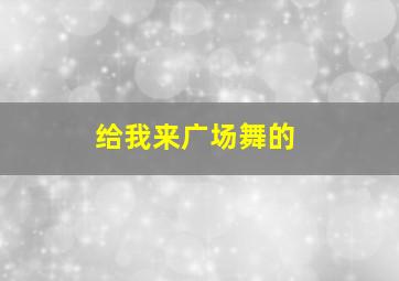 给我来广场舞的