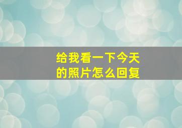 给我看一下今天的照片怎么回复