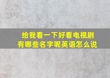 给我看一下好看电视剧有哪些名字呢英语怎么说