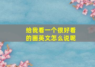 给我看一个很好看的画英文怎么说呢