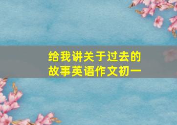 给我讲关于过去的故事英语作文初一