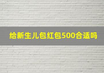 给新生儿包红包500合适吗