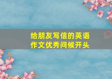 给朋友写信的英语作文优秀问候开头