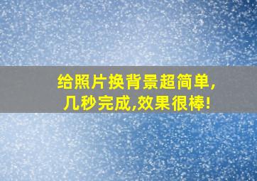 给照片换背景超简单,几秒完成,效果很棒!