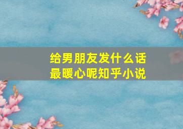 给男朋友发什么话最暖心呢知乎小说