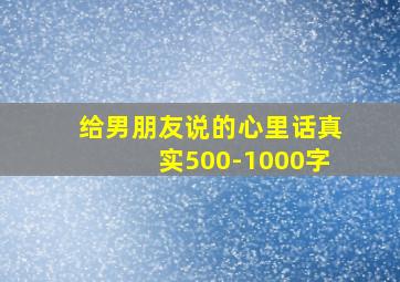 给男朋友说的心里话真实500-1000字