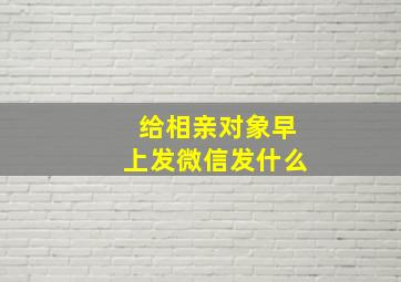 给相亲对象早上发微信发什么