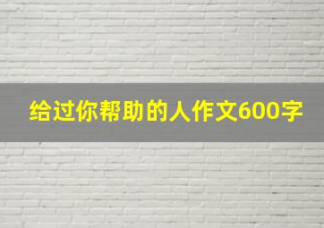 给过你帮助的人作文600字