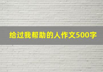 给过我帮助的人作文500字