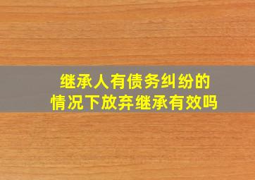 继承人有债务纠纷的情况下放弃继承有效吗