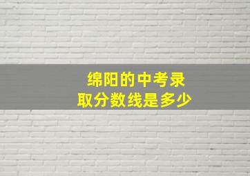 绵阳的中考录取分数线是多少