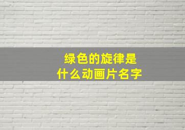 绿色的旋律是什么动画片名字