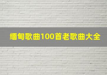 缅甸歌曲100首老歌曲大全