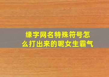 缘字网名特殊符号怎么打出来的呢女生霸气