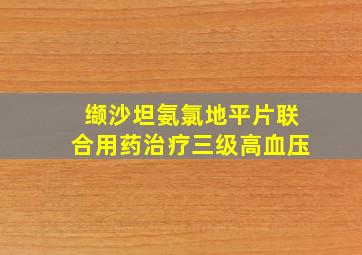 缬沙坦氨氯地平片联合用药治疗三级高血压