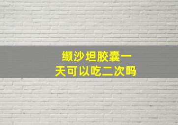 缬沙坦胶囊一天可以吃二次吗