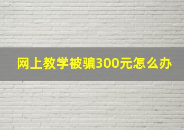 网上教学被骗300元怎么办