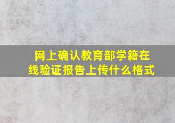 网上确认教育部学籍在线验证报告上传什么格式