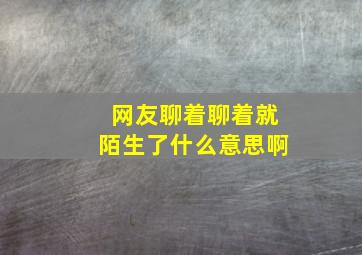 网友聊着聊着就陌生了什么意思啊