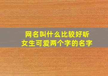 网名叫什么比较好听女生可爱两个字的名字