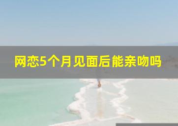 网恋5个月见面后能亲吻吗