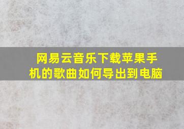 网易云音乐下载苹果手机的歌曲如何导出到电脑