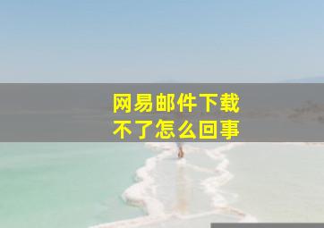 网易邮件下载不了怎么回事