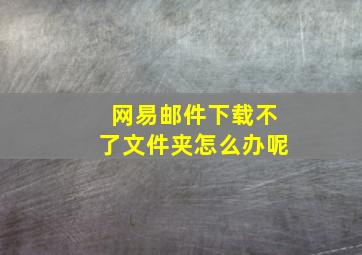 网易邮件下载不了文件夹怎么办呢