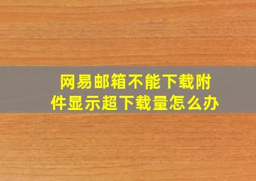 网易邮箱不能下载附件显示超下载量怎么办