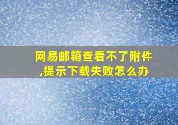 网易邮箱查看不了附件,提示下载失败怎么办