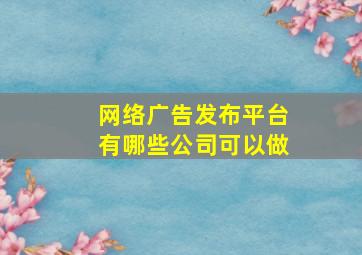 网络广告发布平台有哪些公司可以做