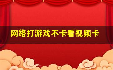 网络打游戏不卡看视频卡