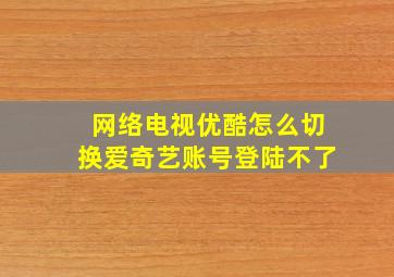 网络电视优酷怎么切换爱奇艺账号登陆不了