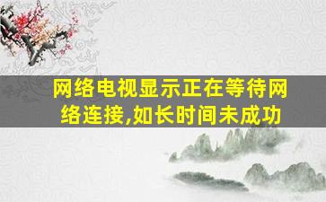 网络电视显示正在等待网络连接,如长时间未成功