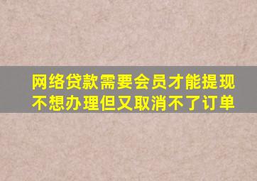 网络贷款需要会员才能提现不想办理但又取消不了订单