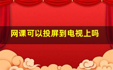 网课可以投屏到电视上吗