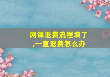 网课退费流程填了,一直退费怎么办