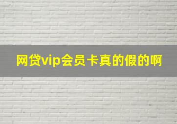 网贷vip会员卡真的假的啊