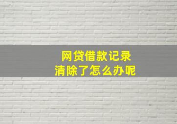 网贷借款记录清除了怎么办呢