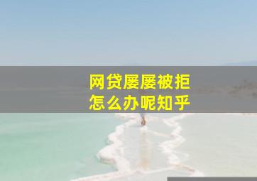 网贷屡屡被拒怎么办呢知乎