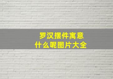 罗汉摆件寓意什么呢图片大全