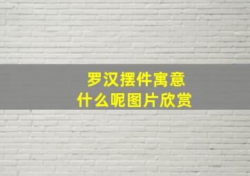 罗汉摆件寓意什么呢图片欣赏