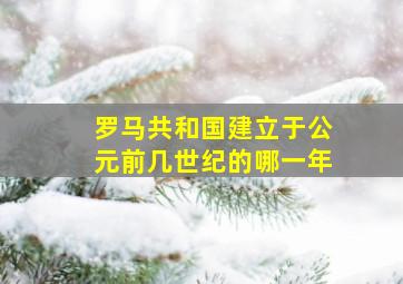 罗马共和国建立于公元前几世纪的哪一年