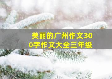 美丽的广州作文300字作文大全三年级