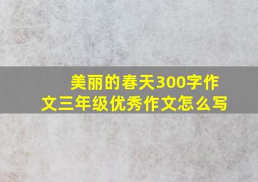 美丽的春天300字作文三年级优秀作文怎么写