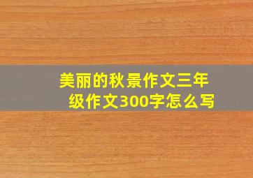 美丽的秋景作文三年级作文300字怎么写