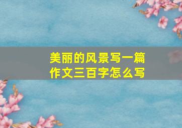 美丽的风景写一篇作文三百字怎么写