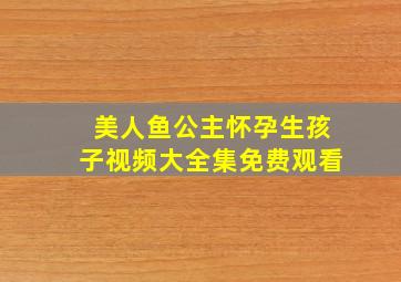 美人鱼公主怀孕生孩子视频大全集免费观看