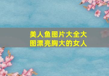 美人鱼图片大全大图漂亮胸大的女人